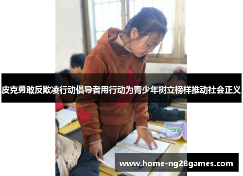 皮克勇敢反欺凌行动倡导者用行动为青少年树立榜样推动社会正义