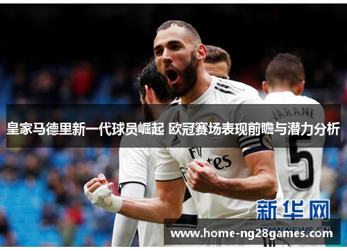 皇家马德里新一代球员崛起 欧冠赛场表现前瞻与潜力分析