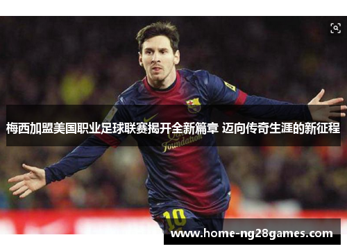 梅西加盟美国职业足球联赛揭开全新篇章 迈向传奇生涯的新征程