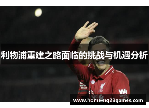 利物浦重建之路面临的挑战与机遇分析