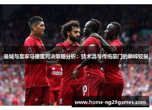 曼城与皇家马德里对决策略分析：技术流与传统豪门的巅峰较量