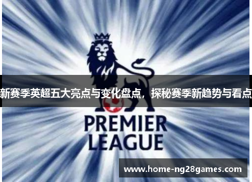 新赛季英超五大亮点与变化盘点，探秘赛季新趋势与看点