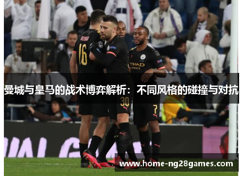 曼城与皇马的战术博弈解析：不同风格的碰撞与对抗