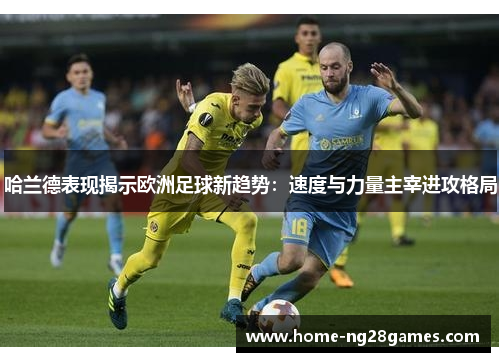 哈兰德表现揭示欧洲足球新趋势：速度与力量主宰进攻格局