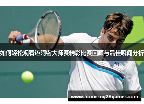 如何轻松观看迈阿密大师赛精彩比赛回顾与最佳瞬间分析