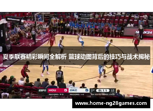 夏季联赛精彩瞬间全解析 篮球动图背后的技巧与战术揭秘