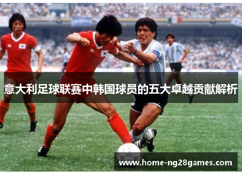 意大利足球联赛中韩国球员的五大卓越贡献解析