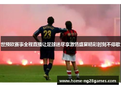 世预欧赛事全程直播让足球迷尽享激情盛宴精彩时刻不停歇