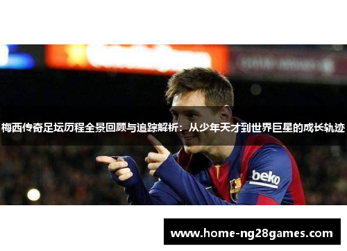 梅西传奇足坛历程全景回顾与追踪解析：从少年天才到世界巨星的成长轨迹