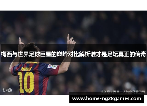 梅西与世界足球巨星的巅峰对比解析谁才是足坛真正的传奇