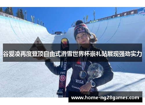 谷爱凌再度登顶自由式滑雪世界杯崇礼站展现强劲实力