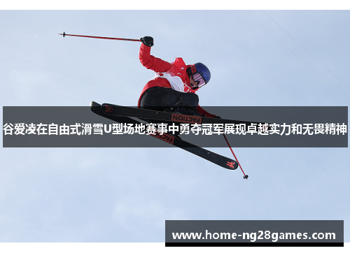 谷爱凌在自由式滑雪U型场地赛事中勇夺冠军展现卓越实力和无畏精神