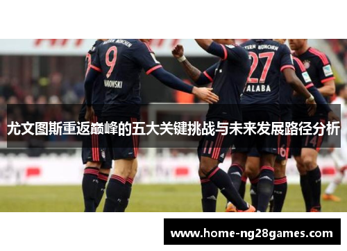 尤文图斯重返巅峰的五大关键挑战与未来发展路径分析
