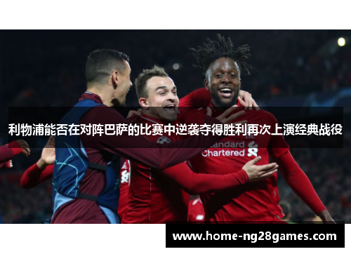 利物浦能否在对阵巴萨的比赛中逆袭夺得胜利再次上演经典战役