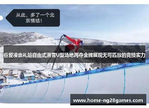 谷爱凌崇礼站自由式滑雪U型场地再夺金牌展现无可匹敌的竞技实力