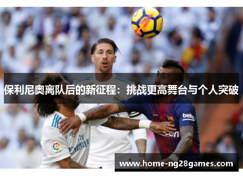 保利尼奥离队后的新征程：挑战更高舞台与个人突破