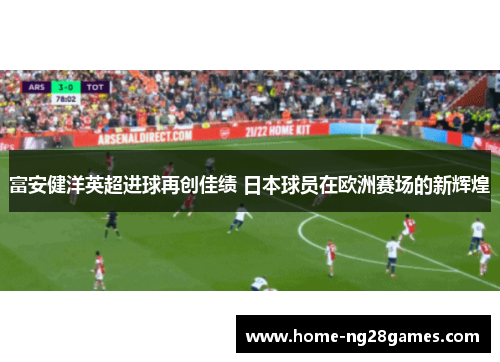 富安健洋英超进球再创佳绩 日本球员在欧洲赛场的新辉煌