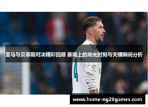 皇马与贝蒂斯对决精彩回顾 赛场上的高光时刻与关键瞬间分析