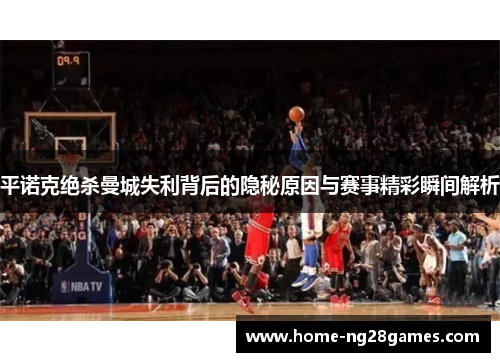 平诺克绝杀曼城失利背后的隐秘原因与赛事精彩瞬间解析