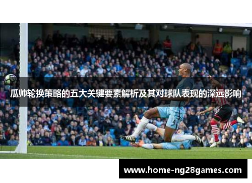 瓜帅轮换策略的五大关键要素解析及其对球队表现的深远影响
