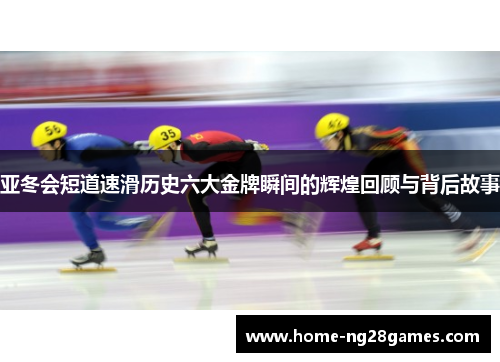 亚冬会短道速滑历史六大金牌瞬间的辉煌回顾与背后故事