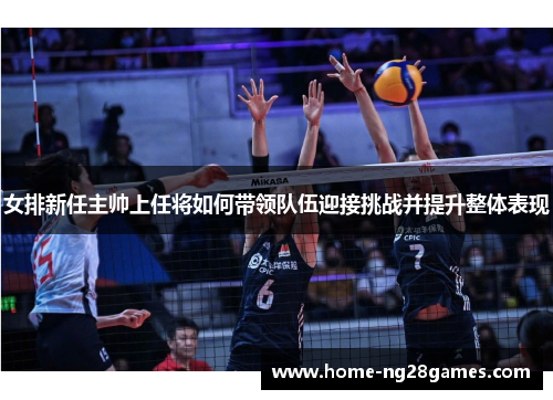 女排新任主帅上任将如何带领队伍迎接挑战并提升整体表现