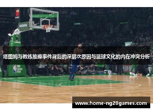 塔图姆与教练推搡事件背后的深层次原因与篮球文化的内在冲突分析