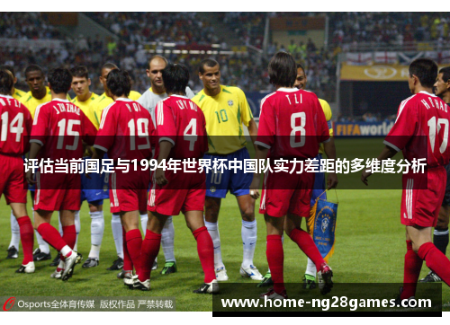 评估当前国足与1994年世界杯中国队实力差距的多维度分析