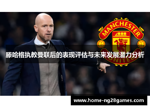 滕哈格执教曼联后的表现评估与未来发展潜力分析