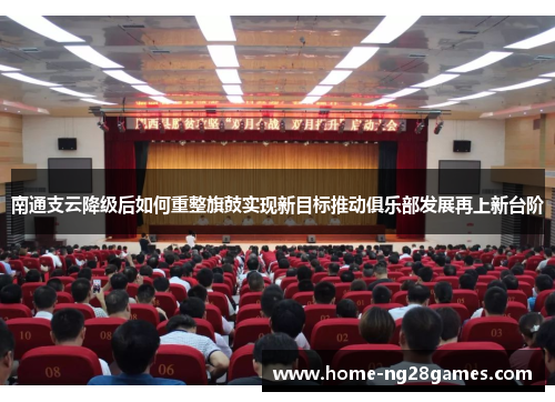 南通支云降级后如何重整旗鼓实现新目标推动俱乐部发展再上新台阶
