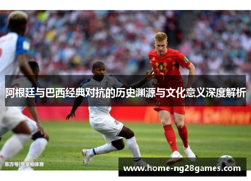 阿根廷与巴西经典对抗的历史渊源与文化意义深度解析