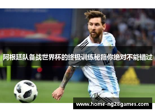 阿根廷队备战世界杯的终极训练秘籍你绝对不能错过
