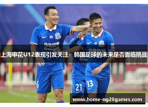 上海申花U12表现引发关注：韩国足球的未来是否面临挑战