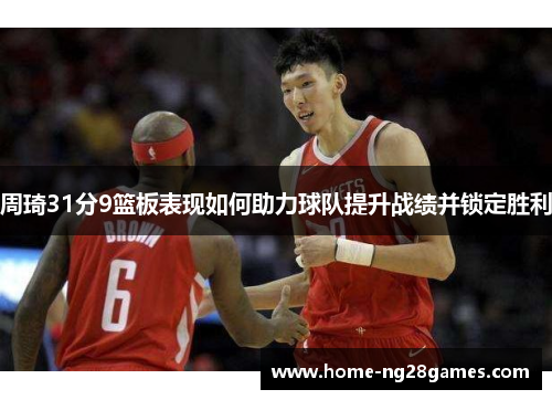 周琦31分9篮板表现如何助力球队提升战绩并锁定胜利