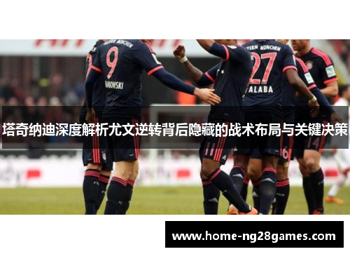 塔奇纳迪深度解析尤文逆转背后隐藏的战术布局与关键决策