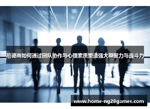 厄德高如何通过团队协作与心理素质塑造强大凝聚力与战斗力