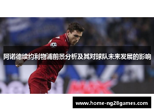 阿诺德续约利物浦前景分析及其对球队未来发展的影响