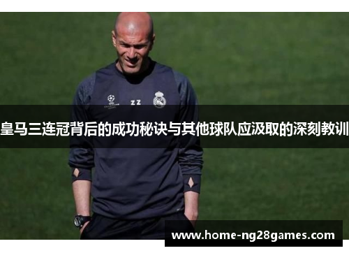 皇马三连冠背后的成功秘诀与其他球队应汲取的深刻教训