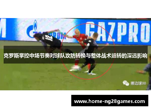 克罗斯掌控中场节奏对球队攻防转换与整体战术运转的深远影响