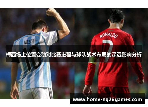 梅西场上位置变动对比赛进程与球队战术布局的深远影响分析