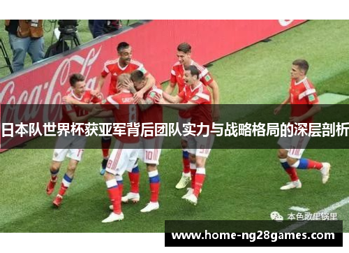 日本队世界杯获亚军背后团队实力与战略格局的深层剖析