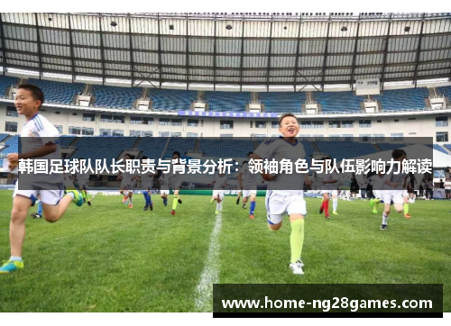 韩国足球队队长职责与背景分析：领袖角色与队伍影响力解读