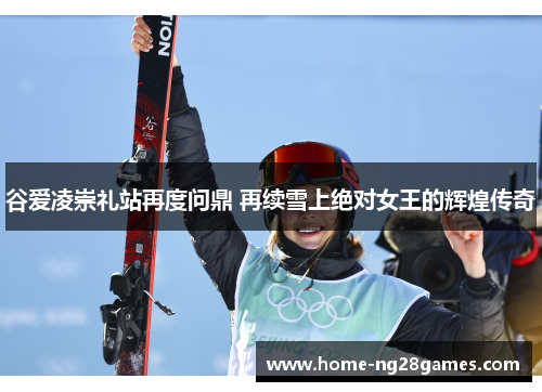 谷爱凌崇礼站再度问鼎 再续雪上绝对女王的辉煌传奇