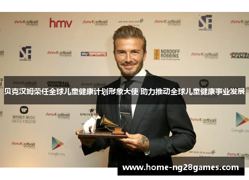 贝克汉姆荣任全球儿童健康计划形象大使 助力推动全球儿童健康事业发展 贝克汉姆荣任全球儿童健康计划形象大使 助力推动全球儿童健康事业发展