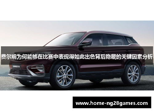 费尔明为何能够在比赛中表现得如此出色背后隐藏的关键因素分析 费尔明为何能够在比赛中表现得如此出色背后隐藏的关键因素分析