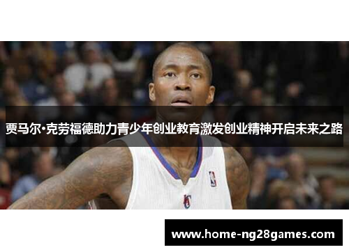 贾马尔·克劳福德助力青少年创业教育激发创业精神开启未来之路