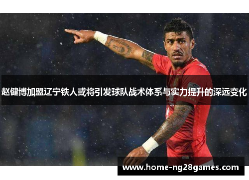 赵健博加盟辽宁铁人或将引发球队战术体系与实力提升的深远变化 赵健博加盟辽宁铁人或将引发球队战术体系与实力提升的深远变化