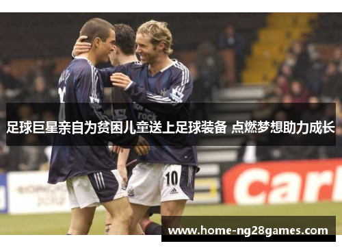 足球巨星亲自为贫困儿童送上足球装备 点燃梦想助力成长