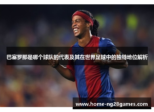 巴塞罗那是哪个球队的代表及其在世界足球中的独特地位解析 巴塞罗那是哪个球队的代表及其在世界足球中的独特地位解析