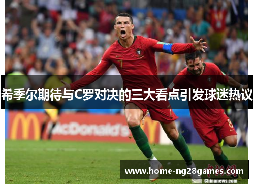 希季尔期待与C罗对决的三大看点引发球迷热议 希季尔期待与C罗对决的三大看点引发球迷热议